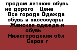 продам летнюю обувь не дорого › Цена ­ 500 - Все города Одежда, обувь и аксессуары » Женская одежда и обувь   . Нижегородская обл.,Саров г.